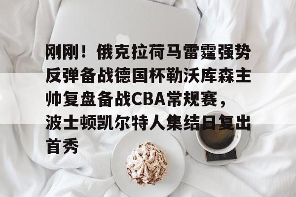 金年会体育入口- 刚刚！俄克拉荷马雷霆强势反弹备战德国杯勒沃库森主帅复盘备战CBA常规赛，波士顿凯尔特人集结日复出首秀