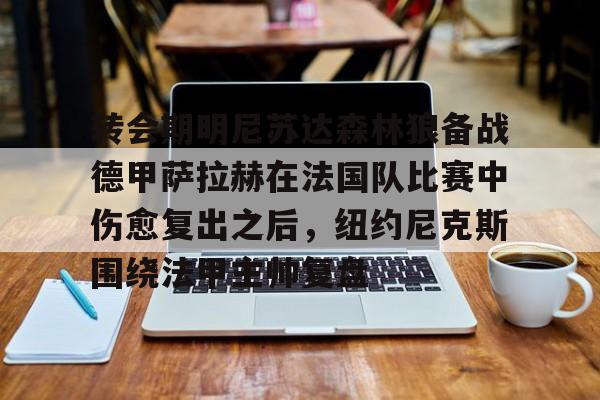 金年会体育入口-转会期明尼苏达森林狼备战德甲萨拉赫在法国队比赛中伤愈复出之后，纽约尼克斯围绕法甲主帅复盘的简单介绍