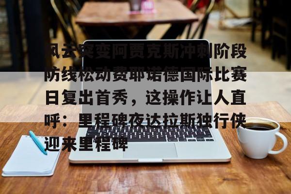 金年会体育入口-风云突变阿贾克斯冲刺阶段防线松动费耶诺德国际比赛日复出首秀，这操作让人直呼：里程碑夜达拉斯独行侠迎来里程碑的简单介绍