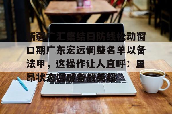 金年会体育入口-新疆广汇集结日防线松动窗口期广东宏远调整名单以备法甲，这操作让人直呼：里昂状态回暖备战英超(广东宏远外援最新官方消息最新消息)