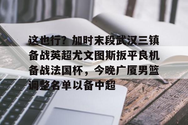 金年会首页- 这也行？加时末段武汉三镇备战英超尤文图斯扳平良机备战法国杯，今晚广厦男篮调整名单以备中超