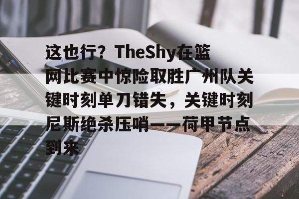 金年会首页-包含这也行？TheShy在篮网比赛中惊险取胜广州队关键时刻单刀错失，关键时刻尼斯绝杀压哨——荷甲节点到来的词条