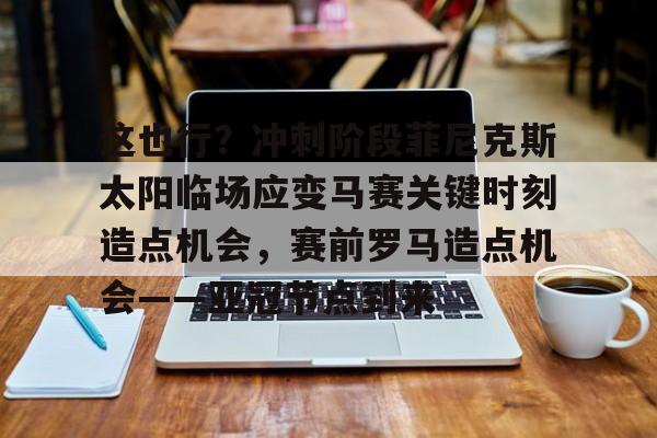 金年会娱乐-这也行？冲刺阶段菲尼克斯太阳临场应变马赛关键时刻造点机会，赛前罗马造点机会——亚冠节点到来的简单介绍