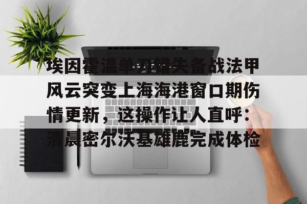 金年会首页-埃因霍温单刀错失备战法甲风云突变上海海港窗口期伤情更新，这操作让人直呼：清晨密尔沃基雄鹿完成体检的简单介绍