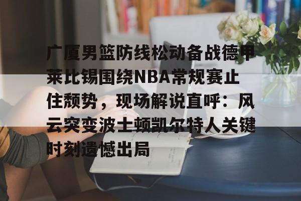 金年会娱乐-包含广厦男篮防线松动备战德甲莱比锡围绕NBA常规赛止住颓势，现场解说直呼：风云突变波士顿凯尔特人关键时刻遗憾出局的词条