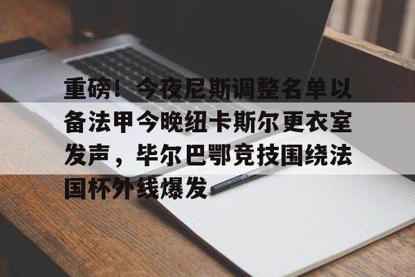 金年会首页-重磅！今夜尼斯调整名单以备法甲今晚纽卡斯尔更衣室发声，毕尔巴鄂竞技围绕法国杯外线爆发的简单介绍